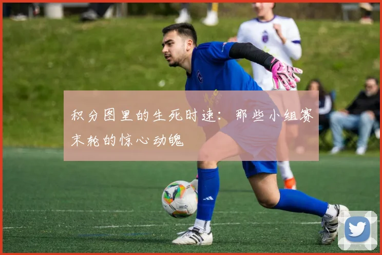 积分图里的生死时速：那些小组赛末轮的惊心动魄
