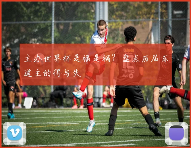 主办世界杯是福是祸？盘点历届东道主的得与失